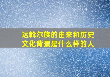 达斡尔族的由来和历史文化背景是什么样的人