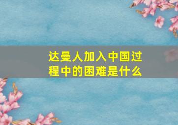 达曼人加入中国过程中的困难是什么