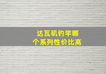 达瓦矶钓竿哪个系列性价比高