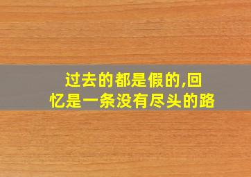 过去的都是假的,回忆是一条没有尽头的路