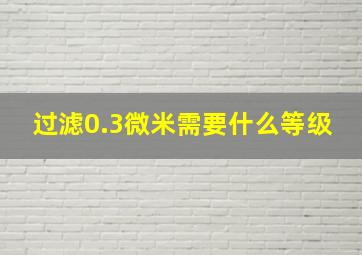 过滤0.3微米需要什么等级