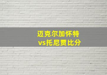 迈克尔加怀特vs托尼贾比分