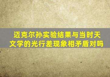 迈克尔孙实验结果与当时天文学的光行差现象相矛盾对吗