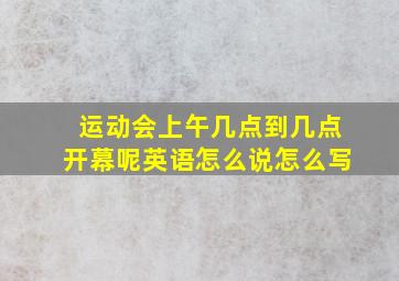 运动会上午几点到几点开幕呢英语怎么说怎么写