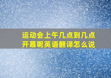 运动会上午几点到几点开幕呢英语翻译怎么说