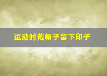 运动时戴帽子留下印子