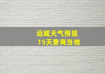 运城天气预报15天查询当地