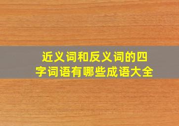 近义词和反义词的四字词语有哪些成语大全