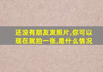 还没有朋友发照片,你可以现在就拍一张,是什么情况