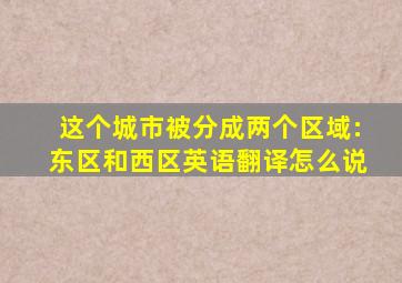 这个城市被分成两个区域:东区和西区英语翻译怎么说