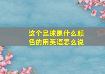 这个足球是什么颜色的用英语怎么说