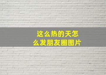 这么热的天怎么发朋友圈图片