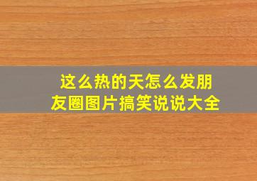 这么热的天怎么发朋友圈图片搞笑说说大全