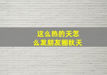 这么热的天怎么发朋友圈秋天