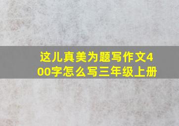 这儿真美为题写作文400字怎么写三年级上册