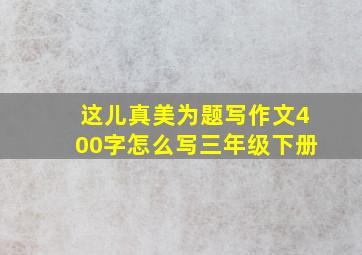 这儿真美为题写作文400字怎么写三年级下册