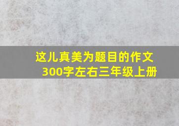 这儿真美为题目的作文300字左右三年级上册