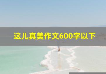 这儿真美作文600字以下