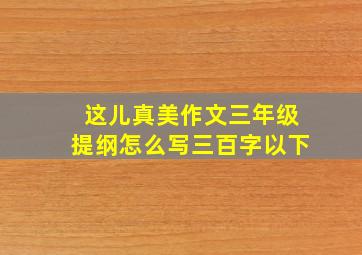 这儿真美作文三年级提纲怎么写三百字以下