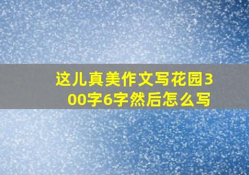 这儿真美作文写花园300字6字然后怎么写