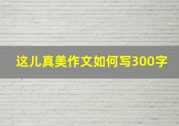 这儿真美作文如何写300字