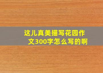 这儿真美描写花园作文300字怎么写的啊