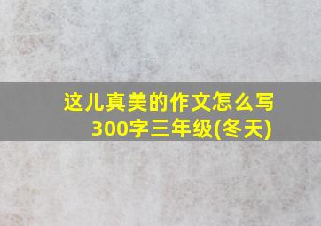 这儿真美的作文怎么写300字三年级(冬天)