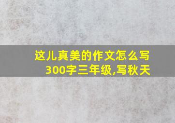 这儿真美的作文怎么写300字三年级,写秋天