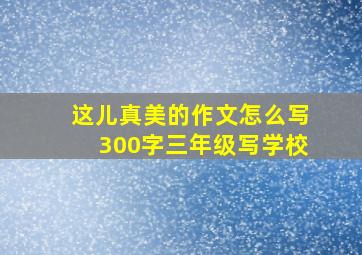 这儿真美的作文怎么写300字三年级写学校