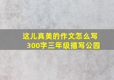 这儿真美的作文怎么写300字三年级描写公园