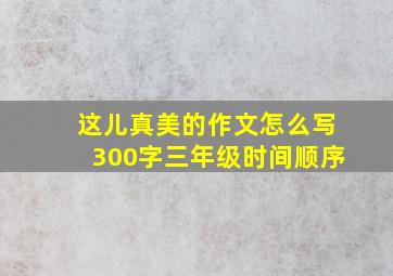 这儿真美的作文怎么写300字三年级时间顺序