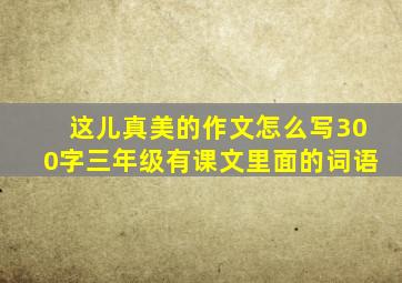 这儿真美的作文怎么写300字三年级有课文里面的词语