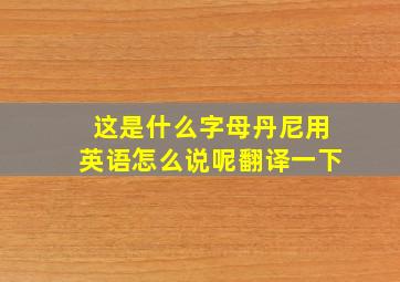 这是什么字母丹尼用英语怎么说呢翻译一下