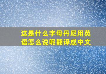 这是什么字母丹尼用英语怎么说呢翻译成中文