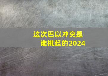 这次巴以冲突是谁挑起的2024