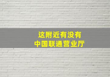 这附近有没有中国联通营业厅