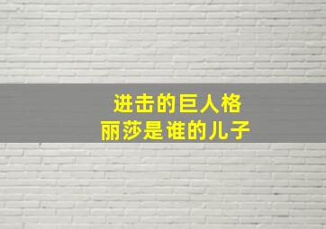 进击的巨人格丽莎是谁的儿子