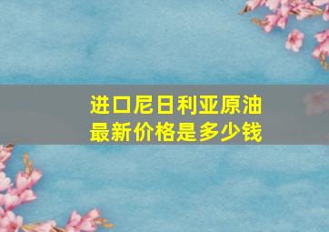 进口尼日利亚原油最新价格是多少钱