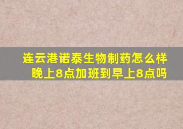 连云港诺泰生物制药怎么样晚上8点加班到早上8点吗