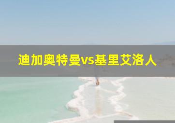 迪加奥特曼vs基里艾洛人