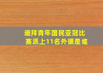 迪拜青年国民亚冠比赛派上11名外援是谁