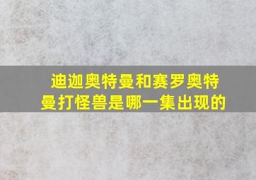 迪迦奥特曼和赛罗奥特曼打怪兽是哪一集出现的