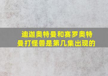 迪迦奥特曼和赛罗奥特曼打怪兽是第几集出现的