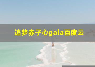 追梦赤子心gala百度云