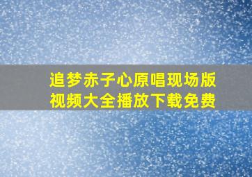 追梦赤子心原唱现场版视频大全播放下载免费