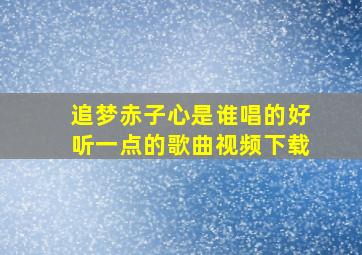 追梦赤子心是谁唱的好听一点的歌曲视频下载