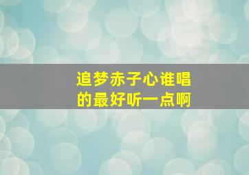 追梦赤子心谁唱的最好听一点啊