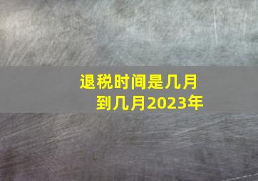 退税时间是几月到几月2023年