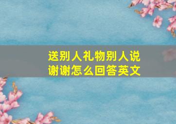 送别人礼物别人说谢谢怎么回答英文