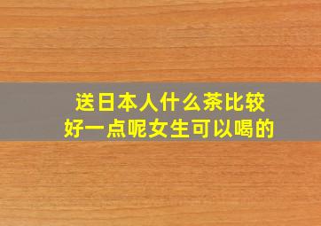 送日本人什么茶比较好一点呢女生可以喝的